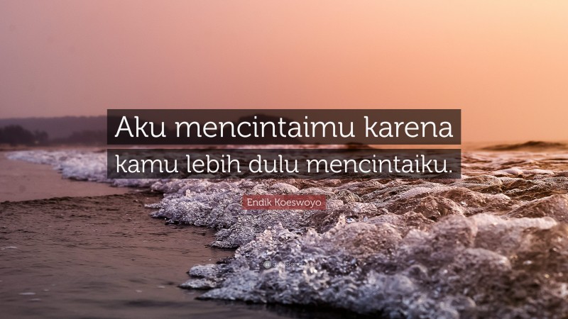 Endik Koeswoyo Quote: “Aku mencintaimu karena kamu lebih dulu mencintaiku.”