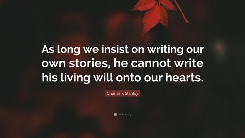 Charles F. Stanley Quote: “As long we insist on writing our own stories, he cannot write his living will onto our hearts.”