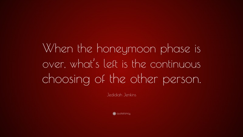 Jedidiah Jenkins Quote: “When the honeymoon phase is over, what’s left is the continuous choosing of the other person.”