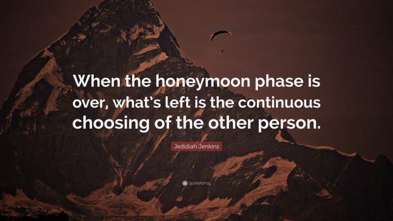 Jedidiah Jenkins Quote: “When the honeymoon phase is over, what’s left is the continuous choosing of the other person.”