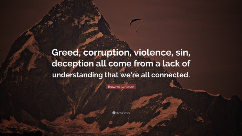 Brownell Landrum Quote: “Greed, corruption, violence, sin, deception all come from a lack of understanding that we’re all connected.”