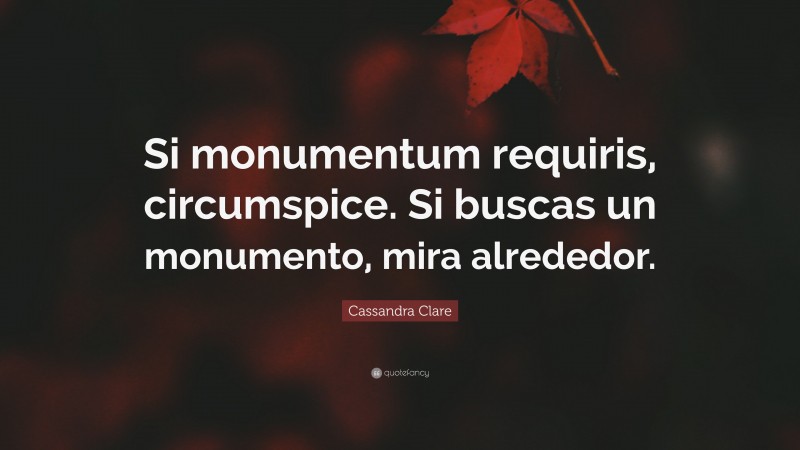 Cassandra Clare Quote: “Si monumentum requiris, circumspice. Si buscas un monumento, mira alrededor.”