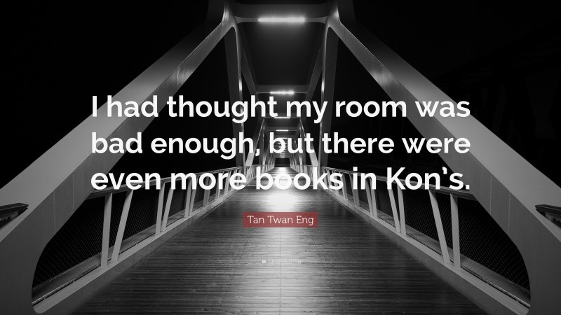 Tan Twan Eng Quote: “I had thought my room was bad enough, but there were even more books in Kon’s.”