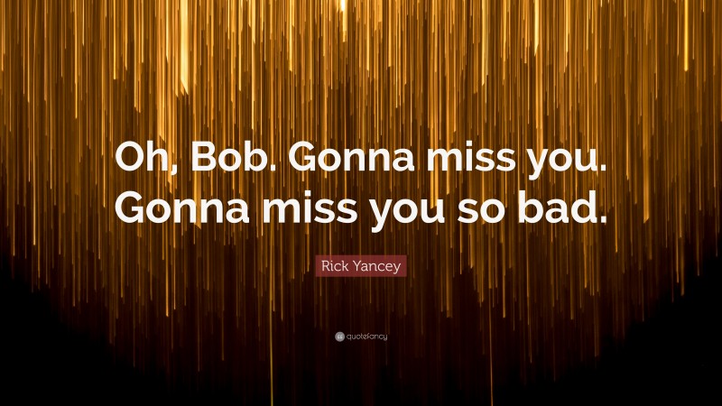 Rick Yancey Quote: “Oh, Bob. Gonna miss you. Gonna miss you so bad.”