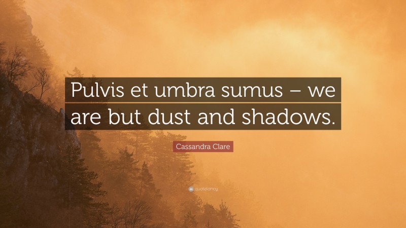 Cassandra Clare Quote: “Pulvis et umbra sumus – we are but dust and shadows.”