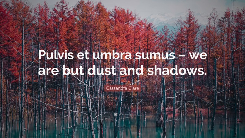 Cassandra Clare Quote: “Pulvis et umbra sumus – we are but dust and shadows.”