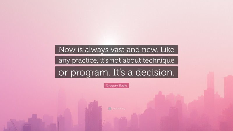 Gregory Boyle Quote: “Now is always vast and new. Like any practice, it’s not about technique or program. It’s a decision.”