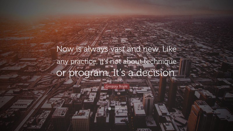 Gregory Boyle Quote: “Now is always vast and new. Like any practice, it’s not about technique or program. It’s a decision.”