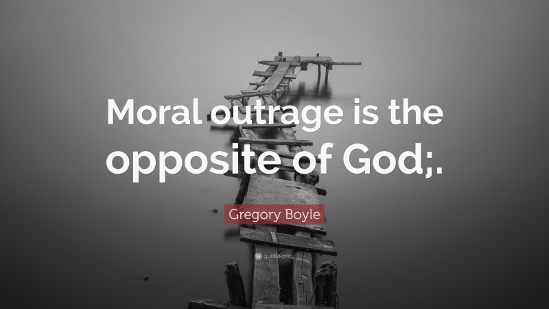 Gregory Boyle Quote: “Moral outrage is the opposite of God;.”