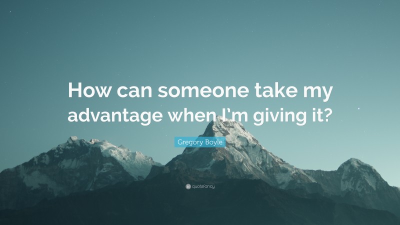 Gregory Boyle Quote: “How can someone take my advantage when I’m giving it?”