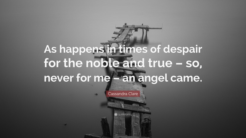 Cassandra Clare Quote: “As happens in times of despair for the noble and true – so, never for me – an angel came.”