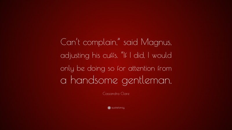 Cassandra Clare Quote: “Can’t complain,” said Magnus, adjusting his cuffs. “If I did, I would only be doing so for attention from a handsome gentleman.”