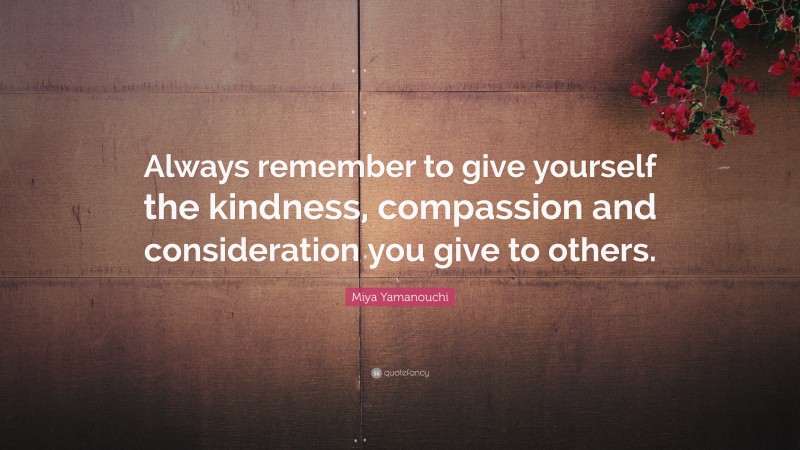 Miya Yamanouchi Quote: “Always remember to give yourself the kindness, compassion and consideration you give to others.”