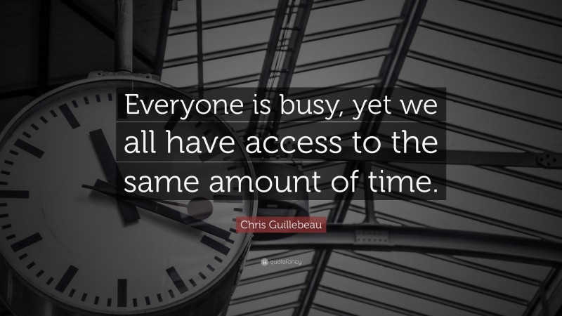 Chris Guillebeau Quote: “Everyone is busy, yet we all have access to the same amount of time.”