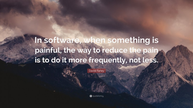 David Farley Quote: “In software, when something is painful, the way to reduce the pain is to do it more frequently, not less.”