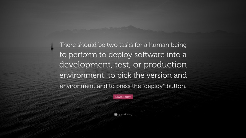 David Farley Quote: “There should be two tasks for a human being to perform to deploy software into a development, test, or production environment: to pick the version and environment and to press the “deploy” button.”