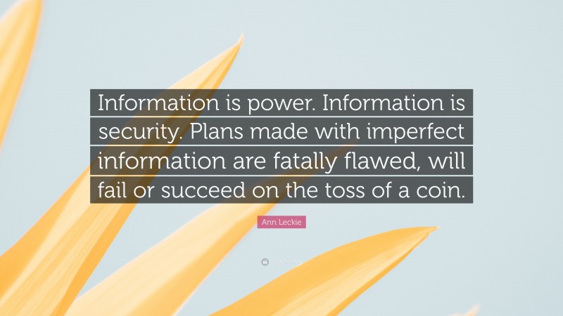 Ann Leckie Quote: “Information is power. Information is security. Plans made with imperfect information are fatally flawed, will fail or succeed on the toss of a coin.”
