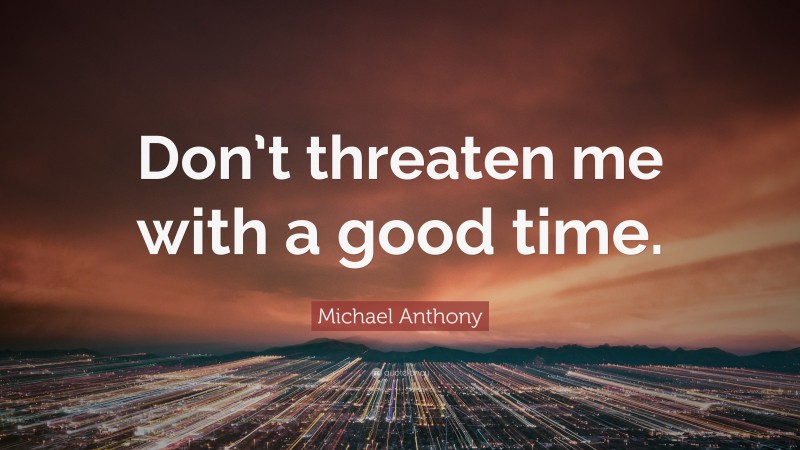Michael Anthony Quote: “Don’t threaten me with a good time.”