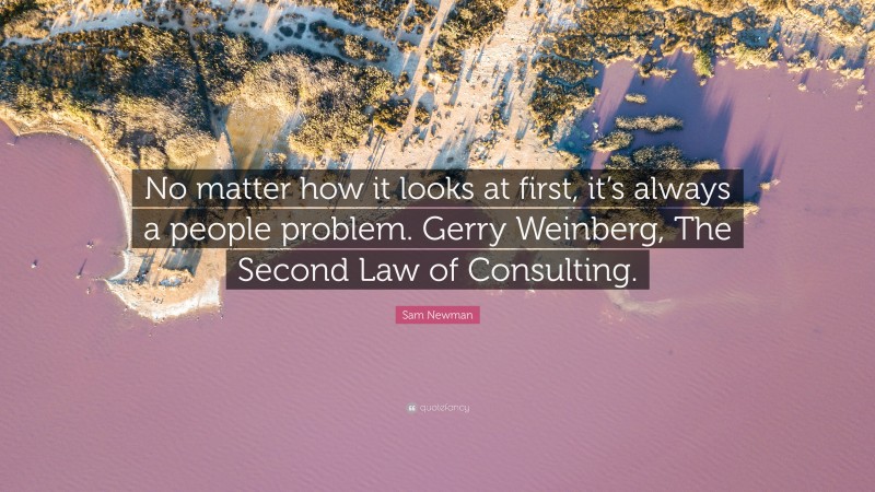 Sam Newman Quote: “No matter how it looks at first, it’s always a people problem. Gerry Weinberg, The Second Law of Consulting.”