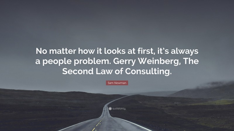 Sam Newman Quote: “No matter how it looks at first, it’s always a people problem. Gerry Weinberg, The Second Law of Consulting.”