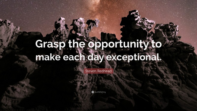 Steven Redhead Quote: “Grasp the opportunity to make each day exceptional.”