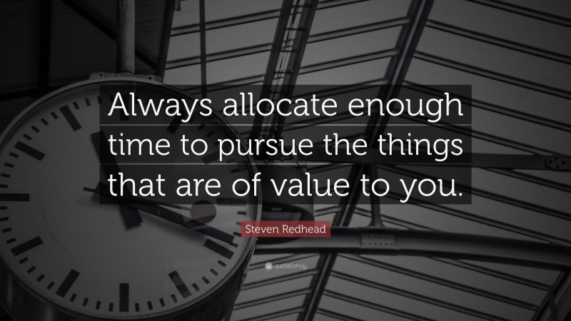 Steven Redhead Quote: “Always allocate enough time to pursue the things that are of value to you.”