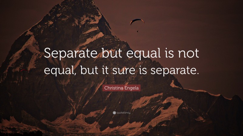 Christina Engela Quote: “Separate but equal is not equal, but it sure is separate.”