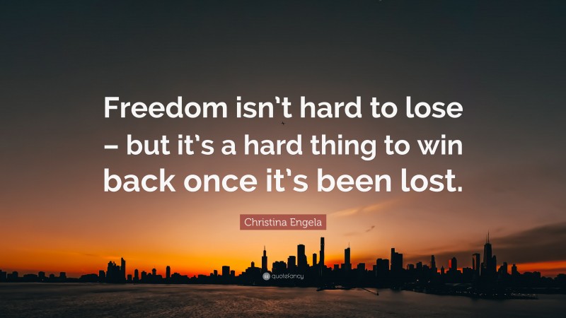 Christina Engela Quote: “Freedom isn’t hard to lose – but it’s a hard thing to win back once it’s been lost.”