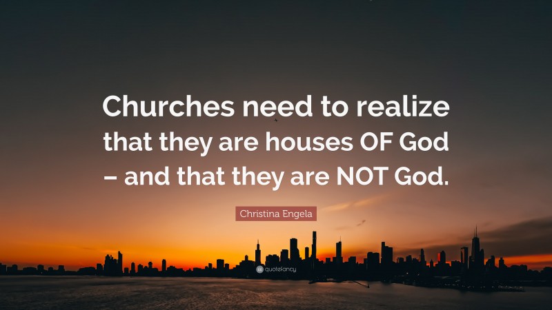 Christina Engela Quote: “Churches need to realize that they are houses OF God – and that they are NOT God.”