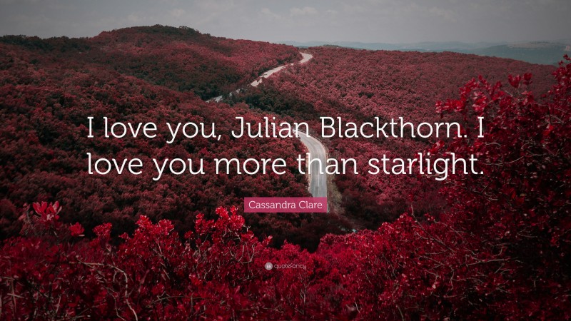 Cassandra Clare Quote: “I love you, Julian Blackthorn. I love you more than starlight.”