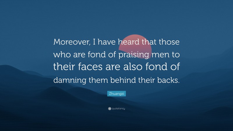 Zhuangzi Quote: “Moreover, I have heard that those who are fond of praising men to their faces are also fond of damning them behind their backs.”