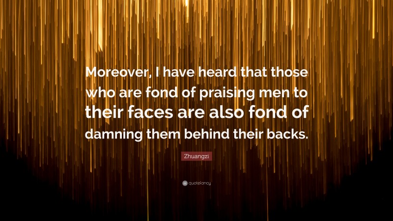 Zhuangzi Quote: “Moreover, I have heard that those who are fond of praising men to their faces are also fond of damning them behind their backs.”