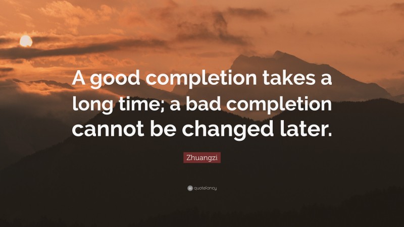 Zhuangzi Quote: “A good completion takes a long time; a bad completion cannot be changed later.”