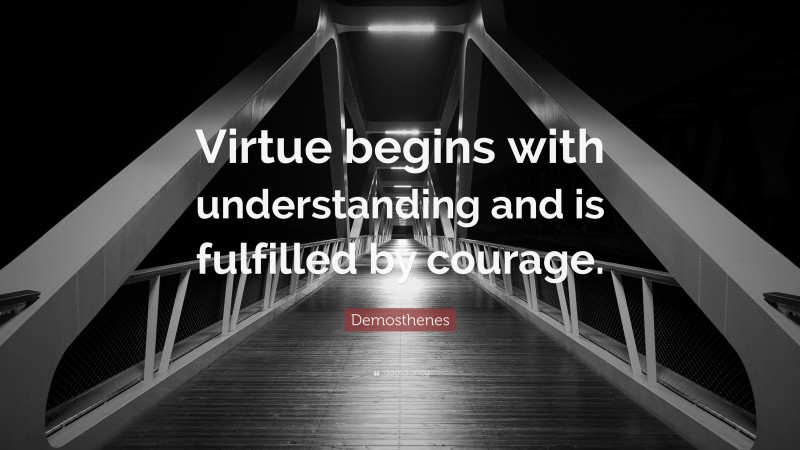 Demosthenes Quote: “Virtue begins with understanding and is fulfilled by courage.”