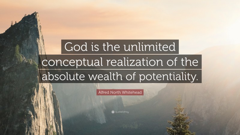 Alfred North Whitehead Quote: “God is the unlimited conceptual realization of the absolute wealth of potentiality.”