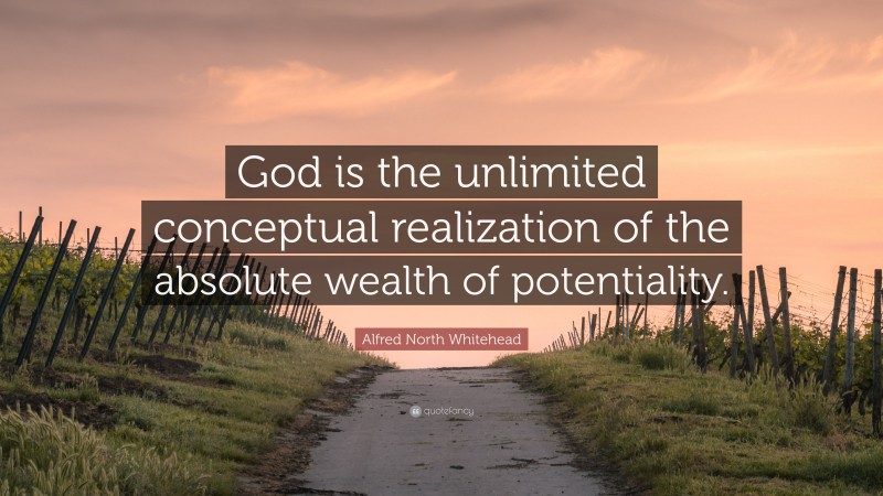 Alfred North Whitehead Quote: “God is the unlimited conceptual realization of the absolute wealth of potentiality.”