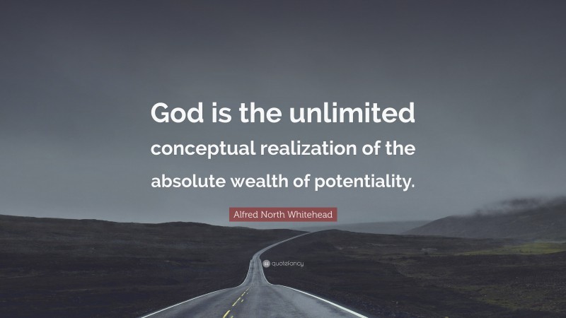 Alfred North Whitehead Quote: “God is the unlimited conceptual realization of the absolute wealth of potentiality.”