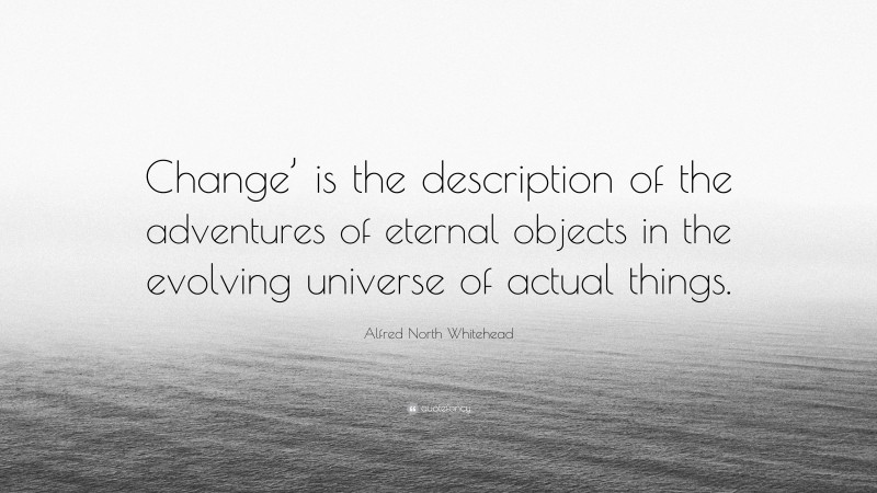 Alfred North Whitehead Quote: “Change’ is the description of the adventures of eternal objects in the evolving universe of actual things.”