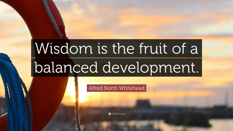 Alfred North Whitehead Quote: “Wisdom is the fruit of a balanced development.”