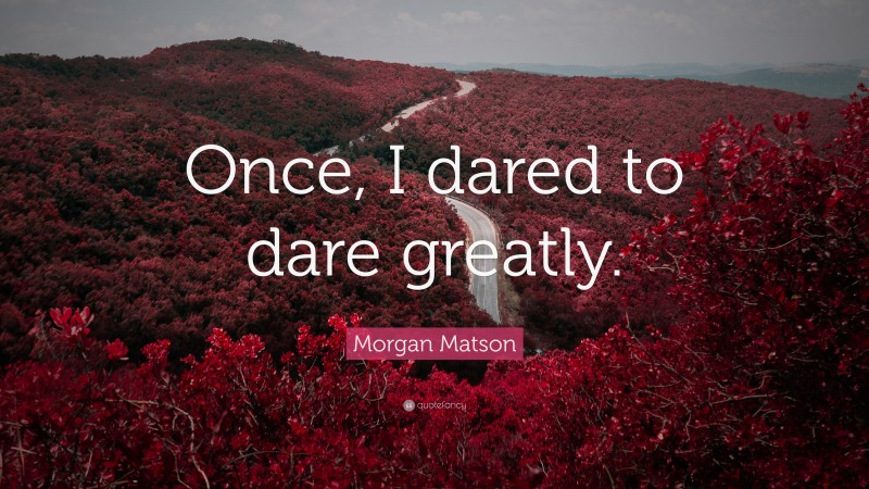Morgan Matson Quote: “Once, I dared to dare greatly.”