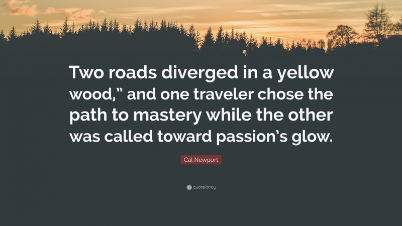 Cal Newport Quote: “Two roads diverged in a yellow wood,” and one traveler chose the path to mastery while the other was called toward passion’s glow.”