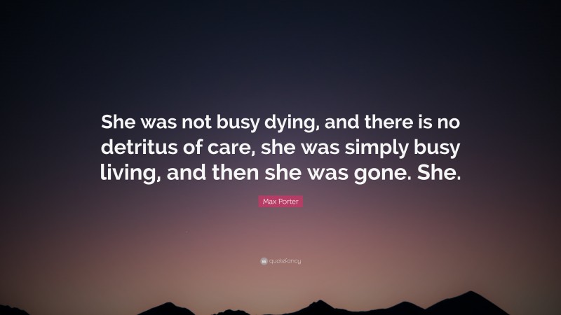 Max Porter Quote: “She was not busy dying, and there is no detritus of care, she was simply busy living, and then she was gone. She.”