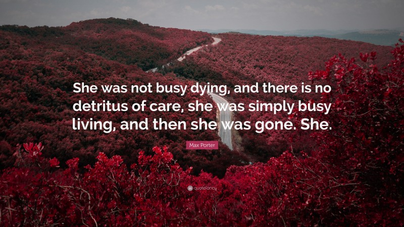 Max Porter Quote: “She was not busy dying, and there is no detritus of care, she was simply busy living, and then she was gone. She.”