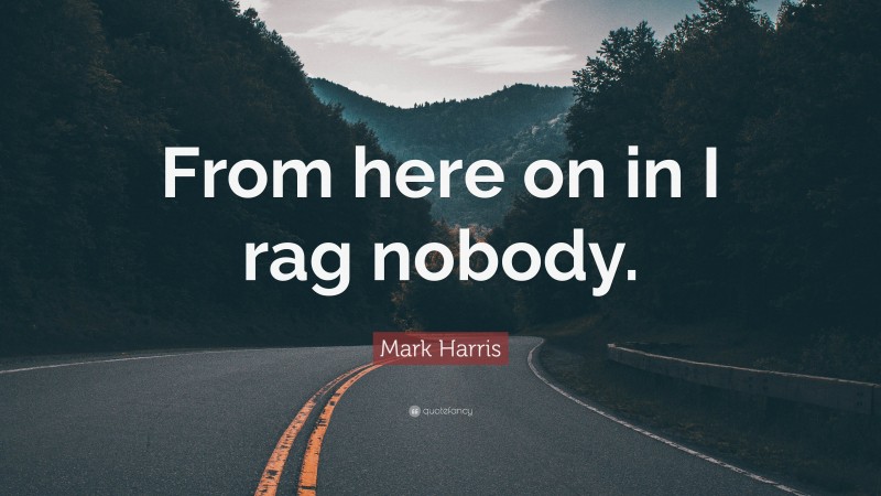 Mark Harris Quote: “From here on in I rag nobody.”