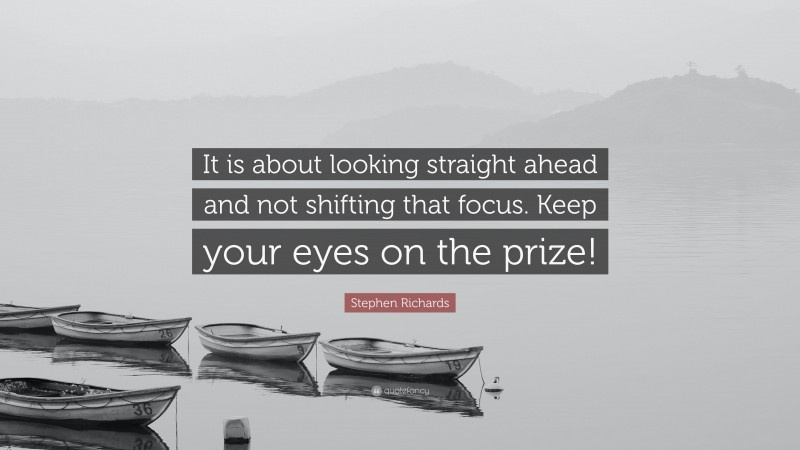 Stephen Richards Quote: “It is about looking straight ahead and not shifting that focus. Keep your eyes on the prize!”