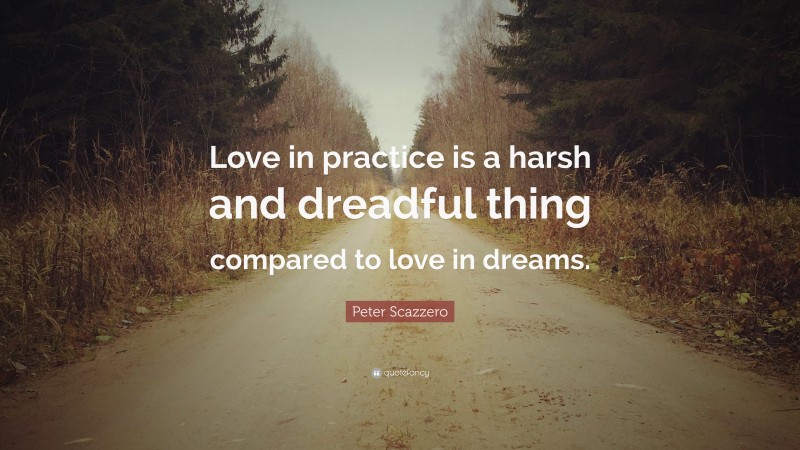Peter Scazzero Quote: “Love in practice is a harsh and dreadful thing compared to love in dreams.”