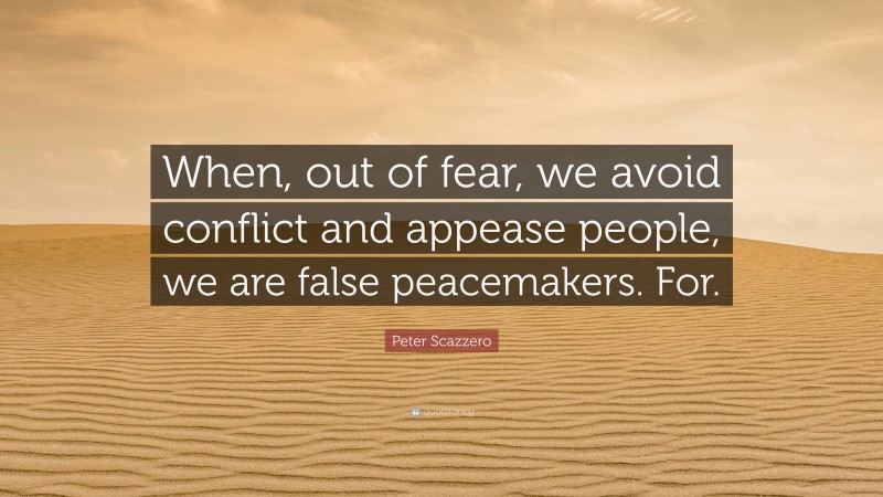 Peter Scazzero Quote: “When, out of fear, we avoid conflict and appease people, we are false peacemakers. For.”