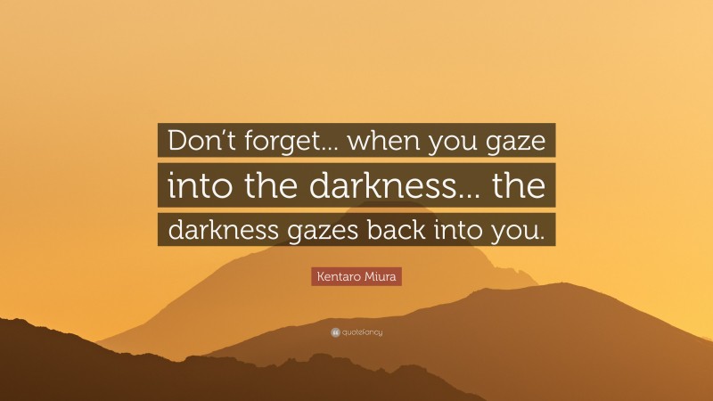 Kentaro Miura Quote: “Don’t forget... when you gaze into the darkness... the darkness gazes back into you.”