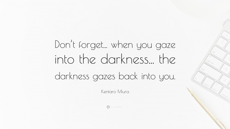 Kentaro Miura Quote: “Don’t forget... when you gaze into the darkness... the darkness gazes back into you.”