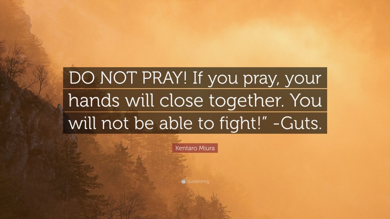 Kentaro Miura Quote: “DO NOT PRAY! If you pray, your hands will close together. You will not be able to fight!” -Guts.”